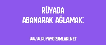 Rüyada Abanarak Ağlamak: