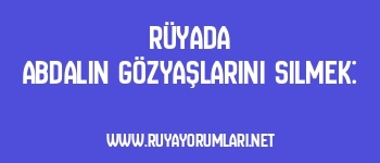 Rüyada Abdalın Gözyaşlarını Silmek: