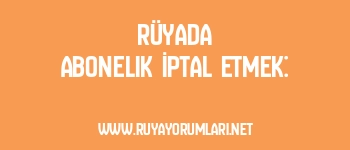 Rüyada Abonelik İptal Etmek: