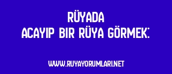 Rüyada Acayip Bir Rüya Görmek: