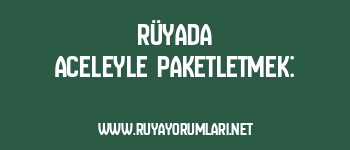 Rüyada Aceleyle Paketletmek: