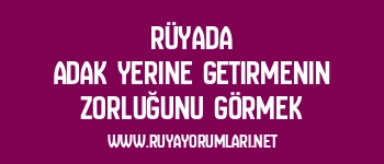 Rüyada Adak Yerine Getirmenin Zorluğunu Görmek