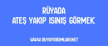 Rüyada Ateş Yakıp Isınış Görmek: