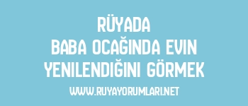 Rüyada Baba Ocağında Evin Yenilendiğini Görmek