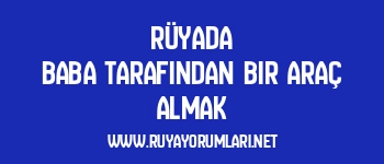 Rüyada Baba Tarafından Bir Araç Almak