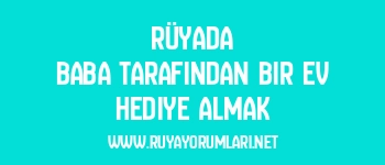 Rüyada Baba Tarafından Bir Ev Hediye Almak