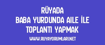 Rüyada Baba Yurdunda Aile İle Toplantı Yapmak