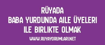 Rüyada Baba Yurdunda Aile Üyeleri ile Birlikte Olmak