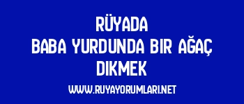 Rüyada Baba Yurdunda Bir Ağaç Dikmek