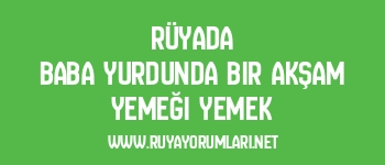 Rüyada Baba Yurdunda Bir Akşam Yemeği Yemek