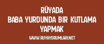 Rüyada Baba Yurdunda Bir Kutlama Yapmak