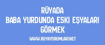 Rüyada Baba Yurdunda Eski Eşyaları Görmek