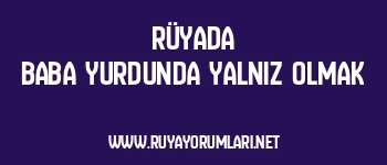 Rüyada Baba Yurdunda Yalnız Olmak