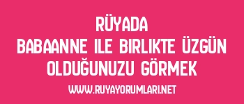 Rüyada Babaanne ile Birlikte Üzgün Olduğunuzu Görmek