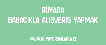 Rüyada Babacıkla Alışveriş Yapmak