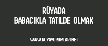Rüyada Babacıkla Tatilde Olmak