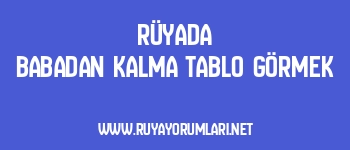 Rüyada Babadan Kalma Tablo Görmek