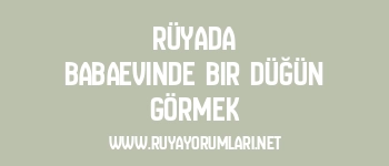 Rüyada Babaevinde Bir Düğün Görmek