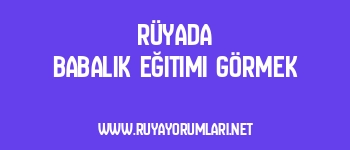 Rüyada Babalık Eğitimi Görmek