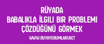Rüyada Babalıkla İlgili Bir Problemi Çözdüğünü Görmek