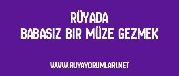 Rüyada Babasız Bir Müze Gezmek