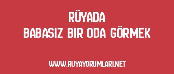 Rüyada Babasız Bir Oda Görmek
