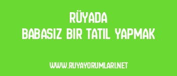 Rüyada Babasız Bir Tatil Yapmak