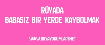 Rüyada Babasız Bir Yerde Kaybolmak