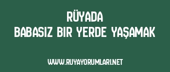 Rüyada Babasız Bir Yerde Yaşamak