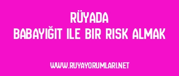 Rüyada Babayiğit ile Bir Risk Almak