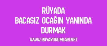 Rüyada Bacasız Ocağın Yanında Durmak