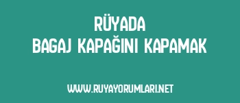 Rüyada Bagaj Kapağını Kapamak