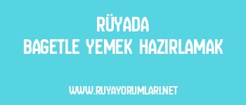 Rüyada Bagetle Yemek Hazırlamak