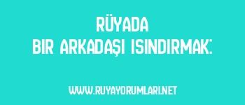 Rüyada Bir Arkadaşı Isındırmak: