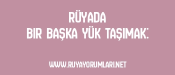 Rüyada Bir Başka Yük Taşımak: