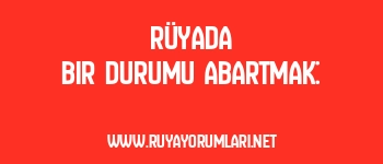 Rüyada Bir Durumu Abartmak: