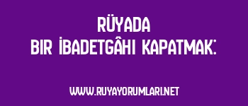 Rüyada Bir İbadetgâhı Kapatmak: