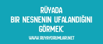 Rüyada Bir Nesnenin Ufalandığını Görmek: