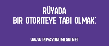 Rüyada Bir Otoriteye Tabi Olmak: