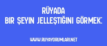 Rüyada Bir Şeyin Jelleştiğini Görmek: