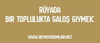 Rüyada Bir Toplulukta Galoş Giymek: