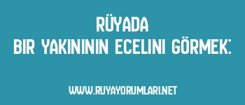 Rüyada Bir Yakınının Ecelini Görmek: