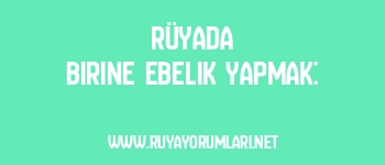 Rüyada Birine Ebelik Yapmak: