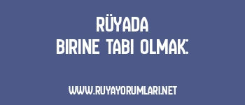Rüyada Birine Tabi Olmak:
