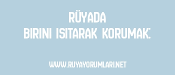 Rüyada Birini Isıtarak Korumak: