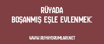 Rüyada Boşanmış Eşle Evlenmek: