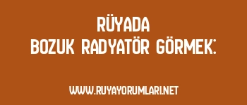 Rüyada Bozuk Radyatör Görmek: