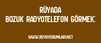 Rüyada Bozuk Radyotelefon Görmek: