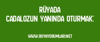 Rüyada Cadalozun Yanında Oturmak: