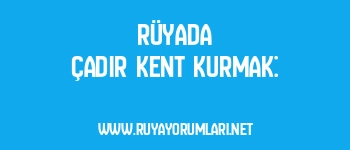 Rüyada Çadır Kent Kurmak: